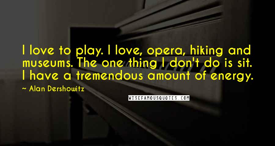 Alan Dershowitz Quotes: I love to play. I love, opera, hiking and museums. The one thing I don't do is sit. I have a tremendous amount of energy.