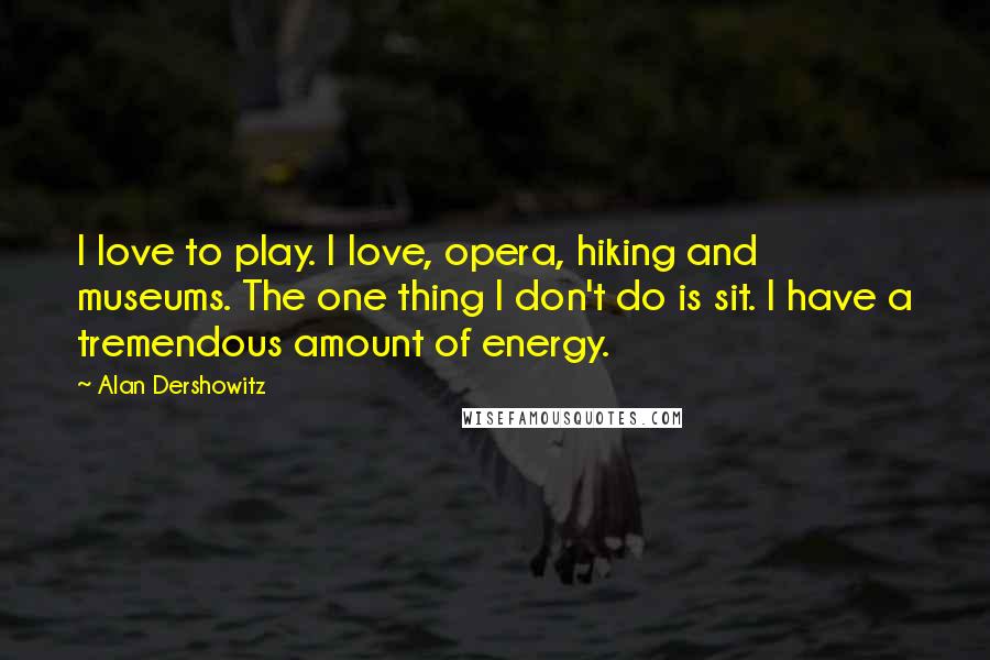Alan Dershowitz Quotes: I love to play. I love, opera, hiking and museums. The one thing I don't do is sit. I have a tremendous amount of energy.
