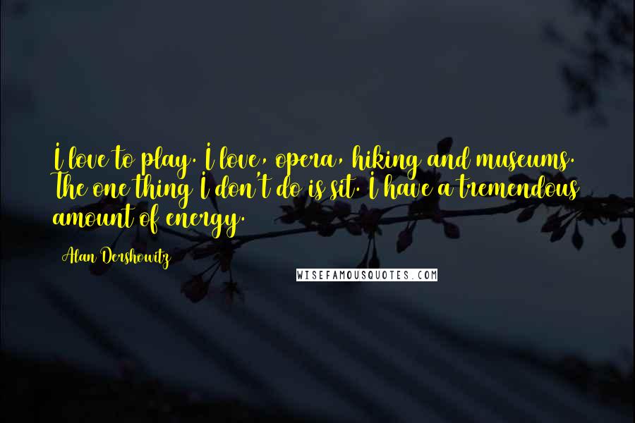 Alan Dershowitz Quotes: I love to play. I love, opera, hiking and museums. The one thing I don't do is sit. I have a tremendous amount of energy.