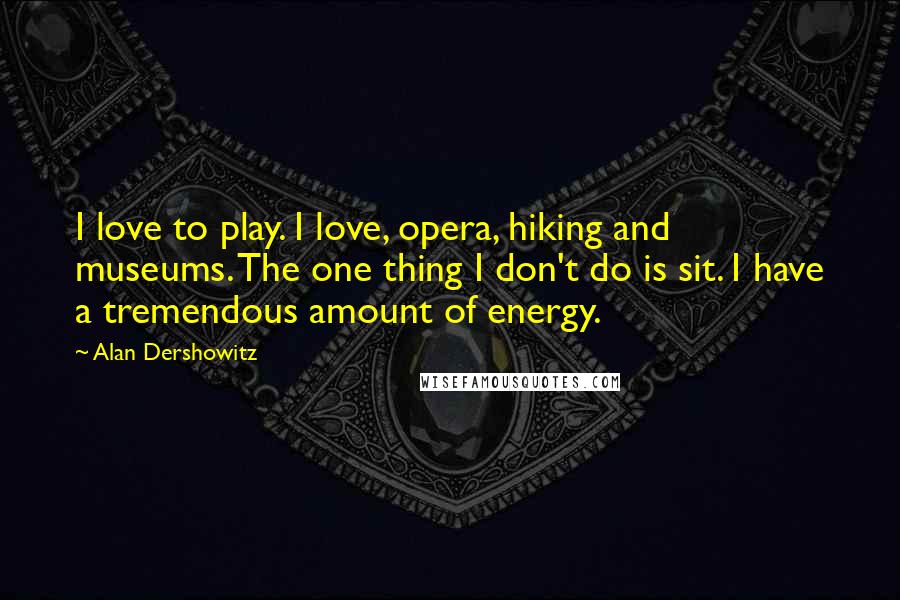Alan Dershowitz Quotes: I love to play. I love, opera, hiking and museums. The one thing I don't do is sit. I have a tremendous amount of energy.