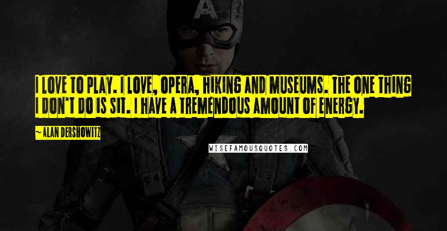 Alan Dershowitz Quotes: I love to play. I love, opera, hiking and museums. The one thing I don't do is sit. I have a tremendous amount of energy.