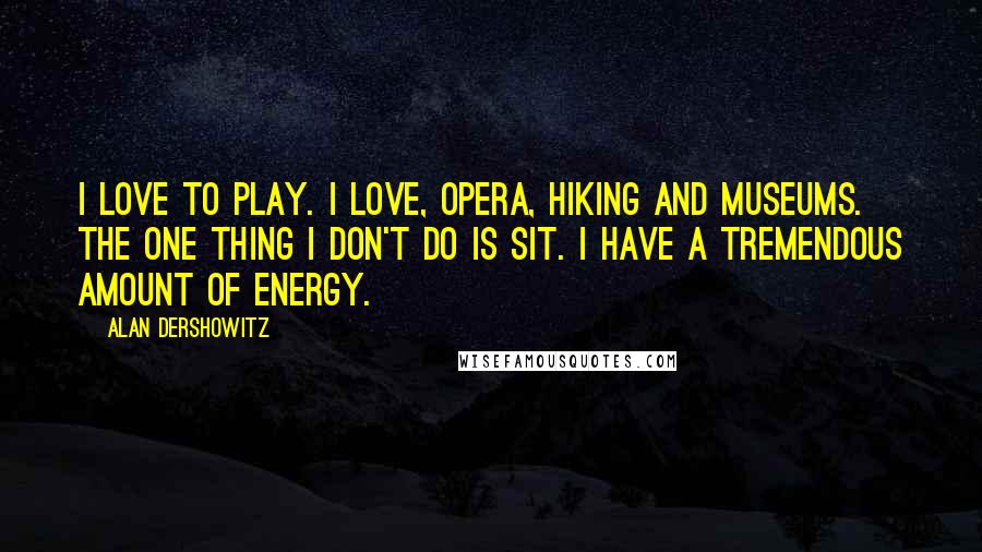Alan Dershowitz Quotes: I love to play. I love, opera, hiking and museums. The one thing I don't do is sit. I have a tremendous amount of energy.