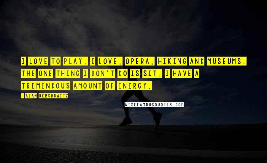 Alan Dershowitz Quotes: I love to play. I love, opera, hiking and museums. The one thing I don't do is sit. I have a tremendous amount of energy.