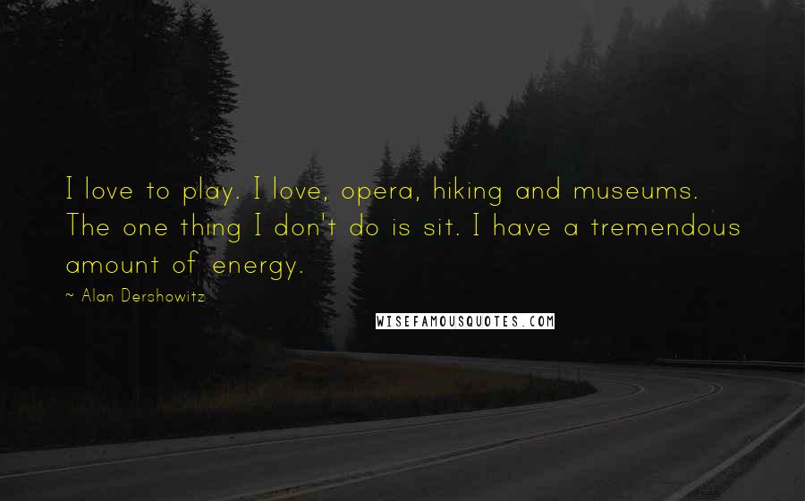 Alan Dershowitz Quotes: I love to play. I love, opera, hiking and museums. The one thing I don't do is sit. I have a tremendous amount of energy.