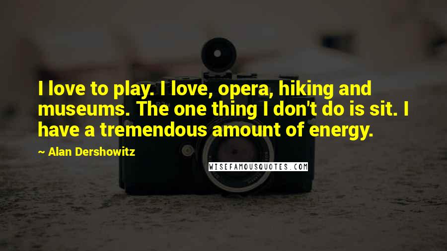 Alan Dershowitz Quotes: I love to play. I love, opera, hiking and museums. The one thing I don't do is sit. I have a tremendous amount of energy.