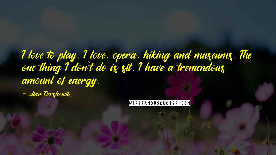 Alan Dershowitz Quotes: I love to play. I love, opera, hiking and museums. The one thing I don't do is sit. I have a tremendous amount of energy.