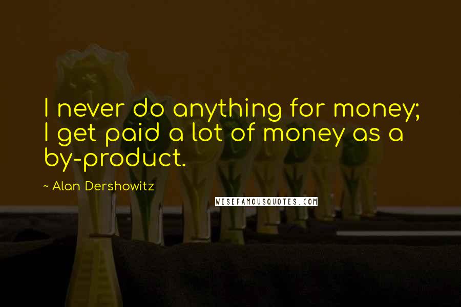 Alan Dershowitz Quotes: I never do anything for money; I get paid a lot of money as a by-product.