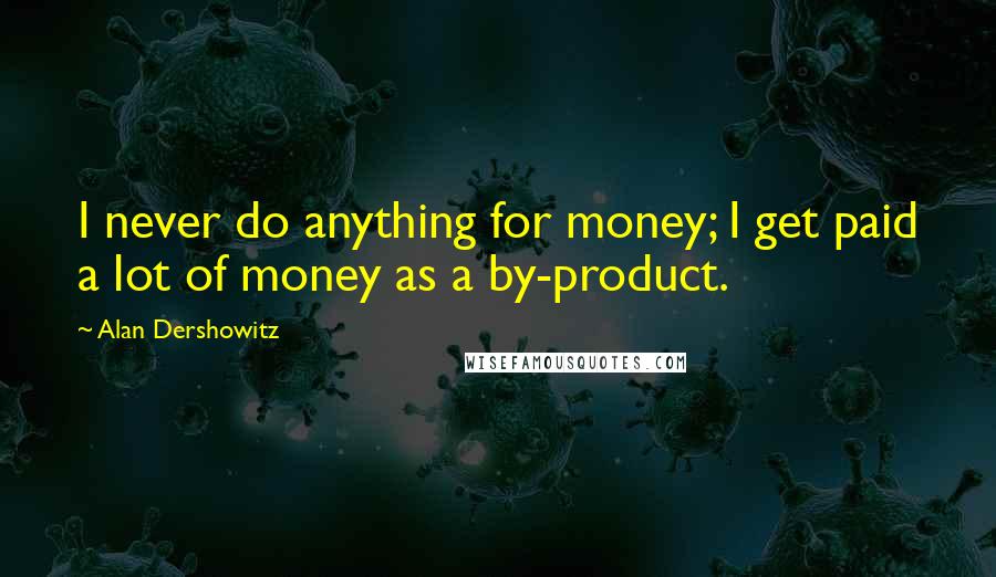 Alan Dershowitz Quotes: I never do anything for money; I get paid a lot of money as a by-product.