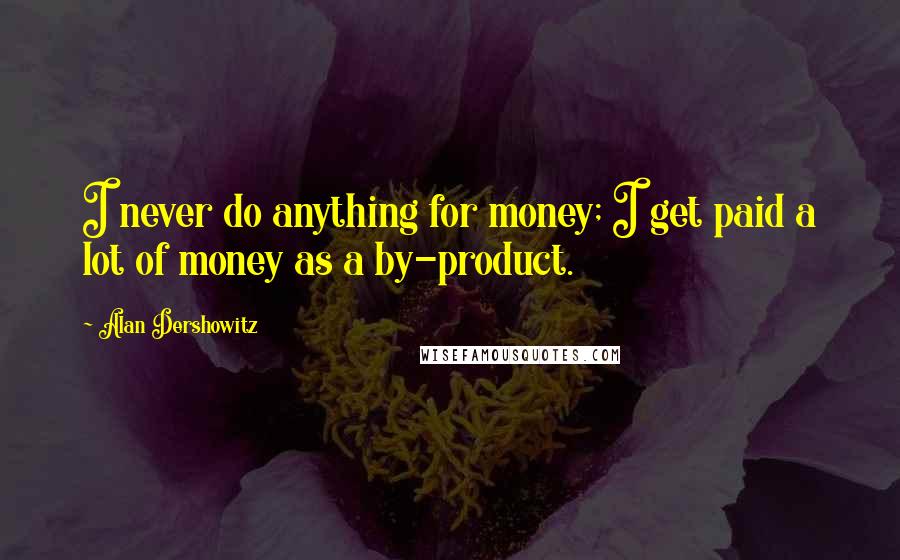 Alan Dershowitz Quotes: I never do anything for money; I get paid a lot of money as a by-product.