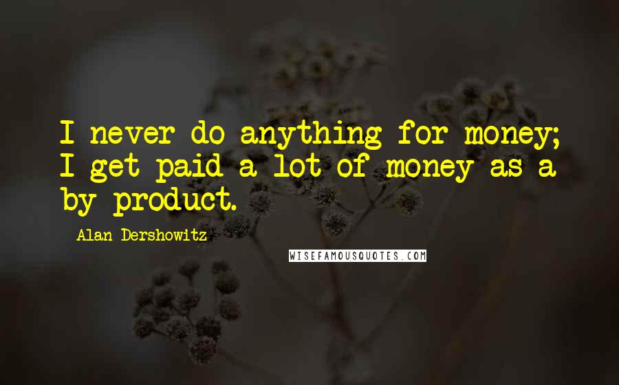 Alan Dershowitz Quotes: I never do anything for money; I get paid a lot of money as a by-product.