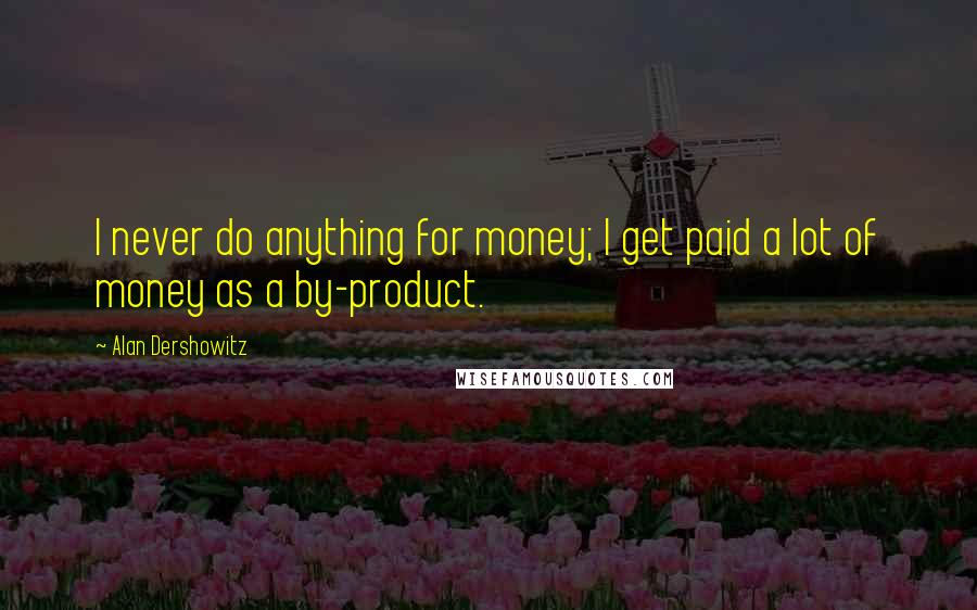 Alan Dershowitz Quotes: I never do anything for money; I get paid a lot of money as a by-product.