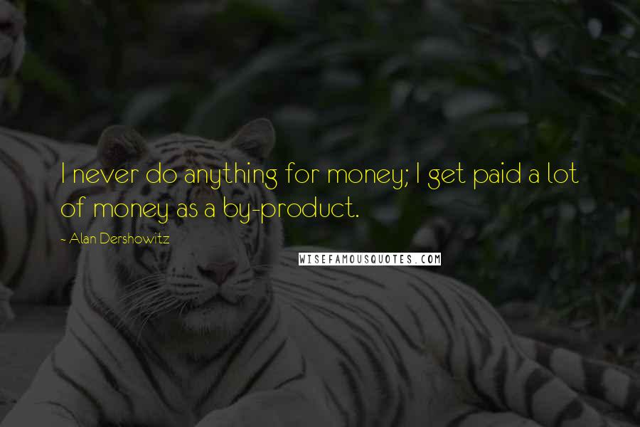 Alan Dershowitz Quotes: I never do anything for money; I get paid a lot of money as a by-product.