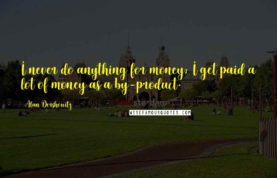 Alan Dershowitz Quotes: I never do anything for money; I get paid a lot of money as a by-product.