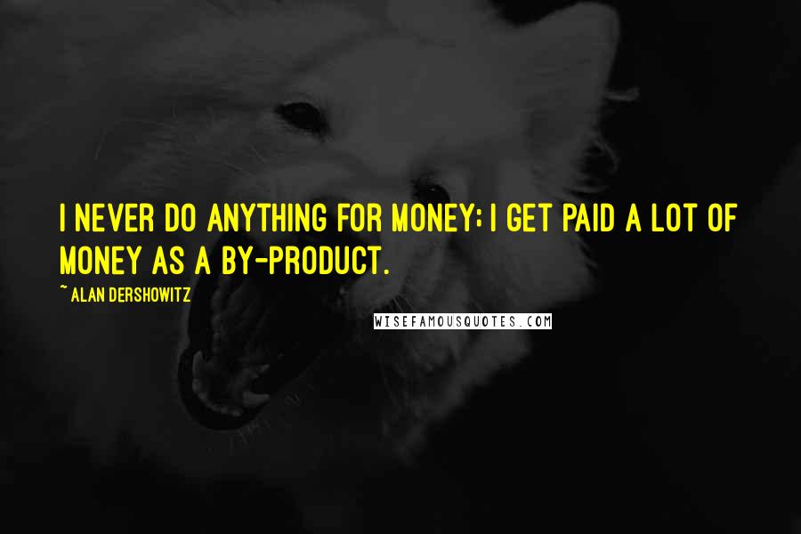 Alan Dershowitz Quotes: I never do anything for money; I get paid a lot of money as a by-product.