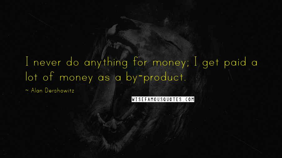 Alan Dershowitz Quotes: I never do anything for money; I get paid a lot of money as a by-product.