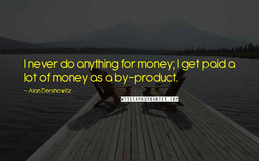 Alan Dershowitz Quotes: I never do anything for money; I get paid a lot of money as a by-product.