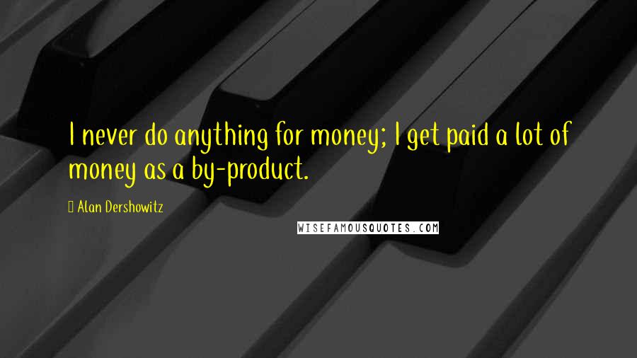 Alan Dershowitz Quotes: I never do anything for money; I get paid a lot of money as a by-product.