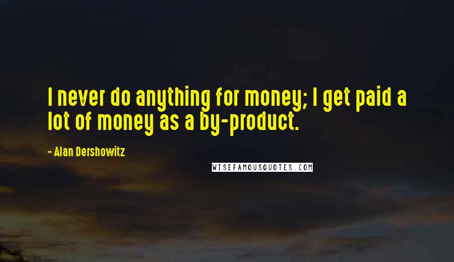 Alan Dershowitz Quotes: I never do anything for money; I get paid a lot of money as a by-product.