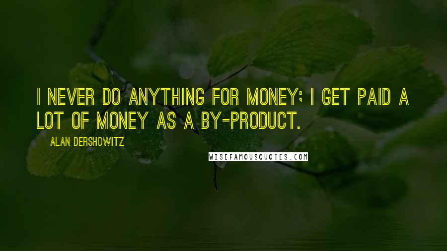 Alan Dershowitz Quotes: I never do anything for money; I get paid a lot of money as a by-product.