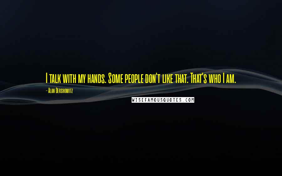 Alan Dershowitz Quotes: I talk with my hands. Some people don't like that. That's who I am.