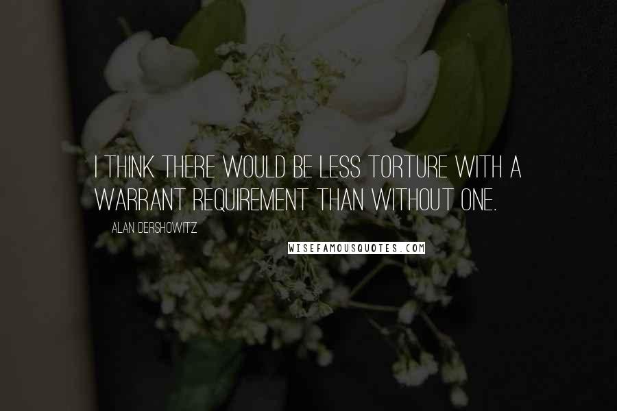 Alan Dershowitz Quotes: I think there would be less torture with a warrant requirement than without one.