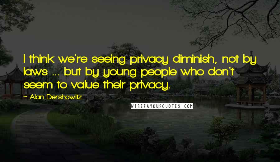 Alan Dershowitz Quotes: I think we're seeing privacy diminish, not by laws ... but by young people who don't seem to value their privacy.