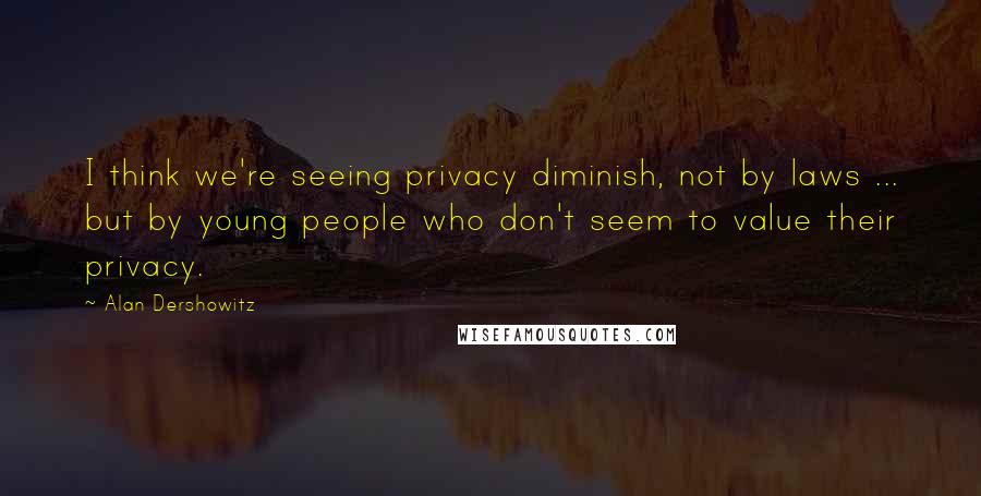 Alan Dershowitz Quotes: I think we're seeing privacy diminish, not by laws ... but by young people who don't seem to value their privacy.