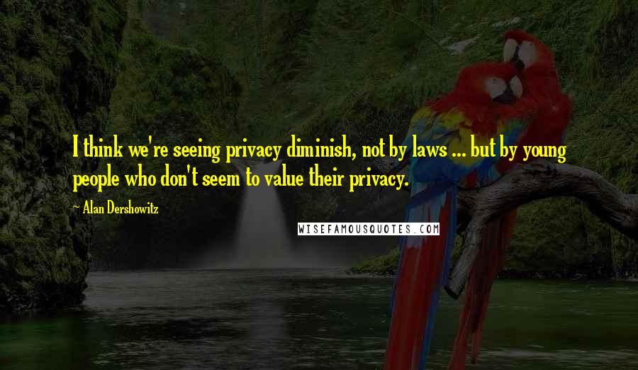 Alan Dershowitz Quotes: I think we're seeing privacy diminish, not by laws ... but by young people who don't seem to value their privacy.