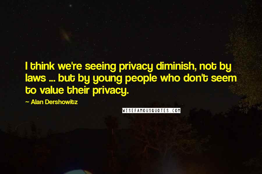 Alan Dershowitz Quotes: I think we're seeing privacy diminish, not by laws ... but by young people who don't seem to value their privacy.
