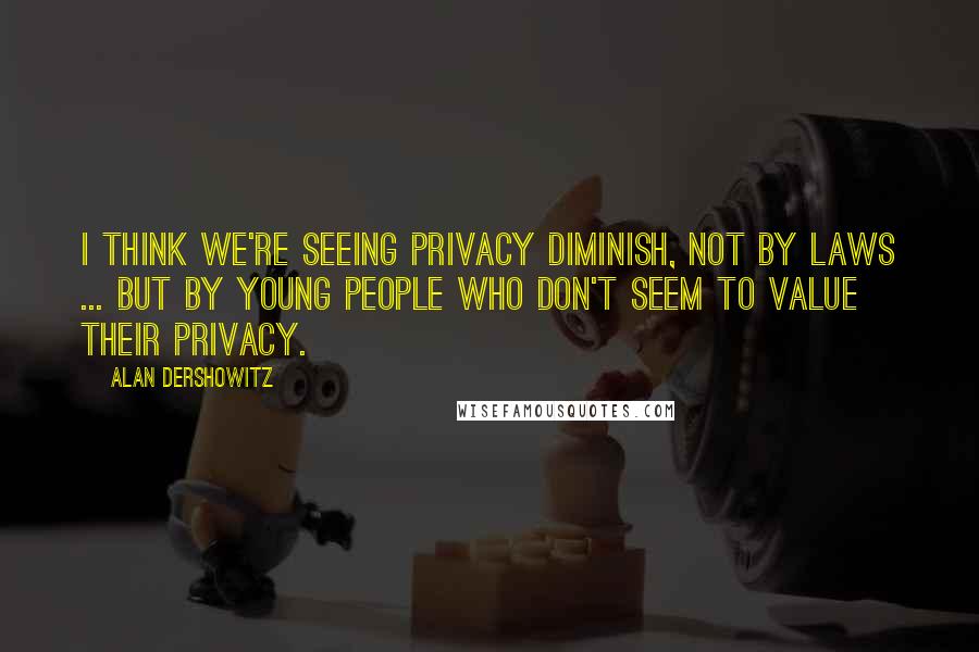 Alan Dershowitz Quotes: I think we're seeing privacy diminish, not by laws ... but by young people who don't seem to value their privacy.