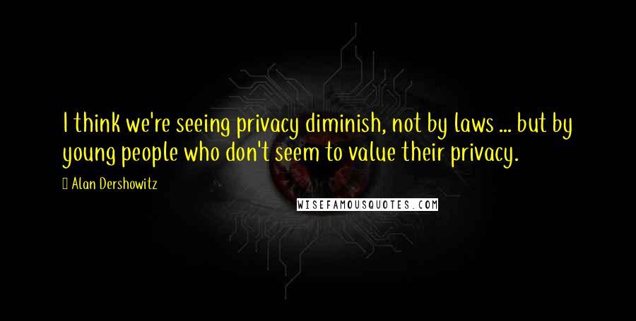 Alan Dershowitz Quotes: I think we're seeing privacy diminish, not by laws ... but by young people who don't seem to value their privacy.