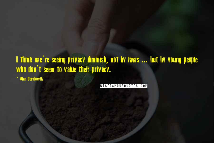 Alan Dershowitz Quotes: I think we're seeing privacy diminish, not by laws ... but by young people who don't seem to value their privacy.