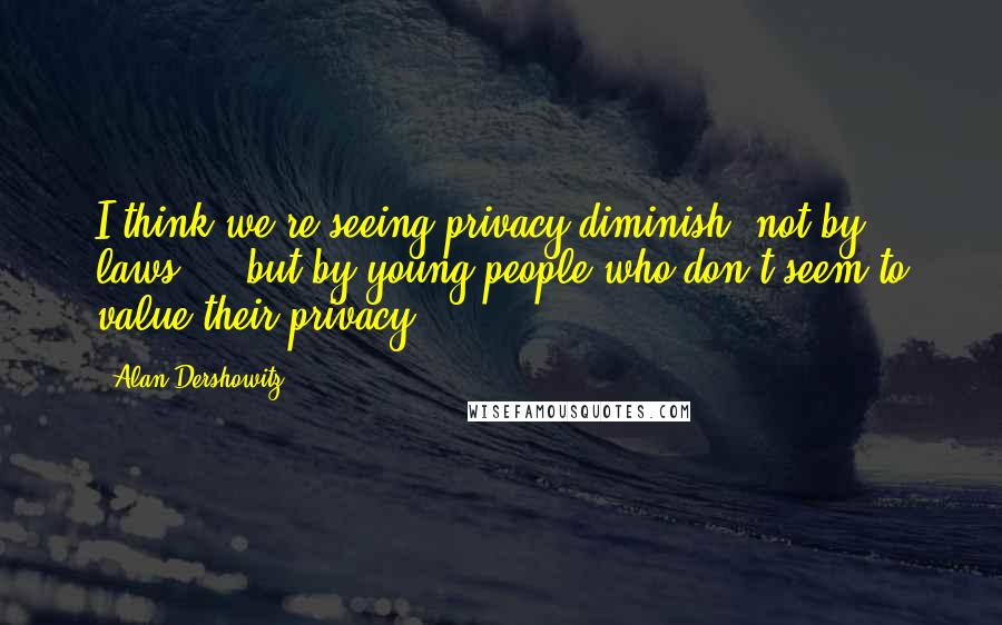 Alan Dershowitz Quotes: I think we're seeing privacy diminish, not by laws ... but by young people who don't seem to value their privacy.