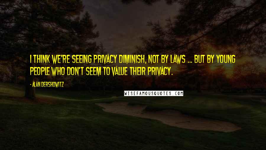 Alan Dershowitz Quotes: I think we're seeing privacy diminish, not by laws ... but by young people who don't seem to value their privacy.