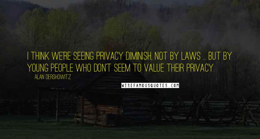 Alan Dershowitz Quotes: I think we're seeing privacy diminish, not by laws ... but by young people who don't seem to value their privacy.