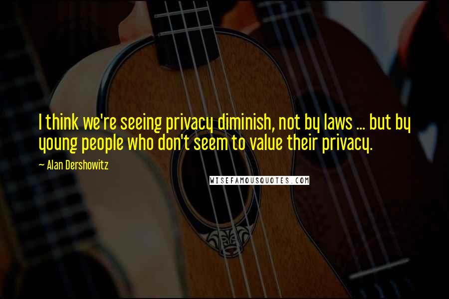 Alan Dershowitz Quotes: I think we're seeing privacy diminish, not by laws ... but by young people who don't seem to value their privacy.