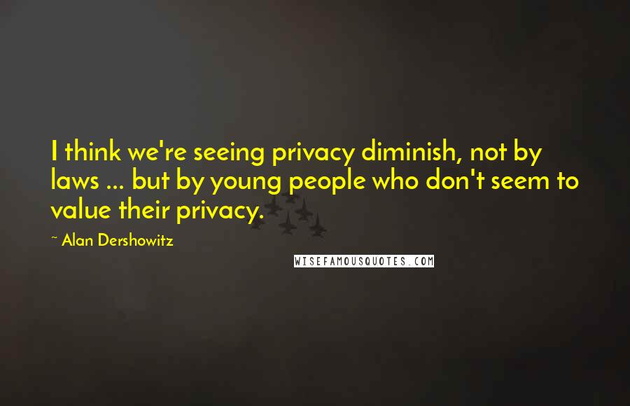 Alan Dershowitz Quotes: I think we're seeing privacy diminish, not by laws ... but by young people who don't seem to value their privacy.