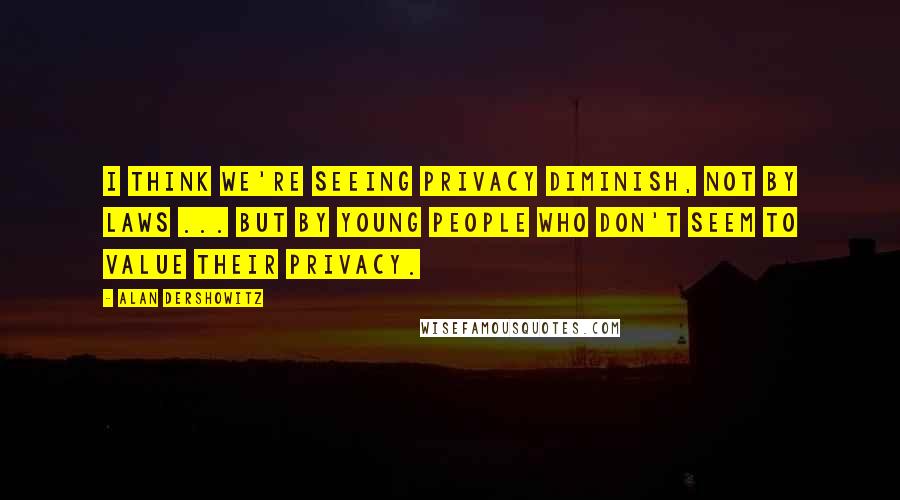 Alan Dershowitz Quotes: I think we're seeing privacy diminish, not by laws ... but by young people who don't seem to value their privacy.