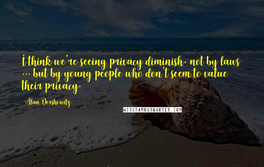 Alan Dershowitz Quotes: I think we're seeing privacy diminish, not by laws ... but by young people who don't seem to value their privacy.