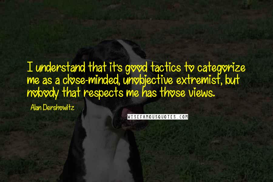 Alan Dershowitz Quotes: I understand that it's good tactics to categorize me as a close-minded, unobjective extremist, but nobody that respects me has those views.