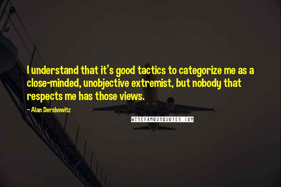 Alan Dershowitz Quotes: I understand that it's good tactics to categorize me as a close-minded, unobjective extremist, but nobody that respects me has those views.