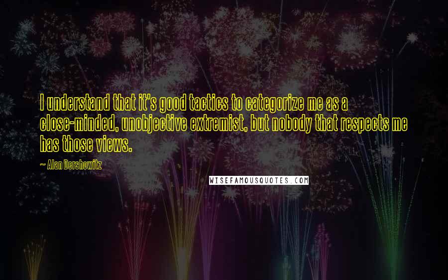 Alan Dershowitz Quotes: I understand that it's good tactics to categorize me as a close-minded, unobjective extremist, but nobody that respects me has those views.