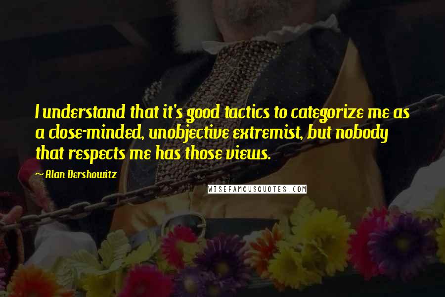 Alan Dershowitz Quotes: I understand that it's good tactics to categorize me as a close-minded, unobjective extremist, but nobody that respects me has those views.