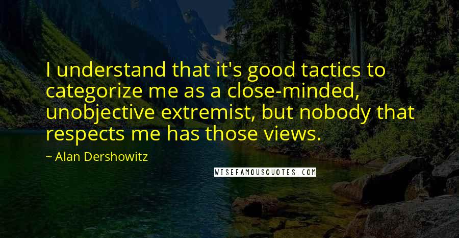 Alan Dershowitz Quotes: I understand that it's good tactics to categorize me as a close-minded, unobjective extremist, but nobody that respects me has those views.