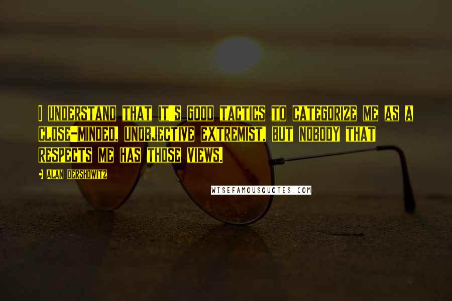 Alan Dershowitz Quotes: I understand that it's good tactics to categorize me as a close-minded, unobjective extremist, but nobody that respects me has those views.
