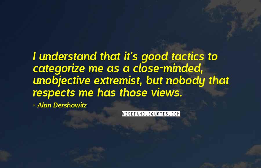 Alan Dershowitz Quotes: I understand that it's good tactics to categorize me as a close-minded, unobjective extremist, but nobody that respects me has those views.