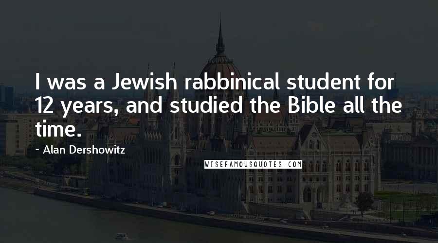 Alan Dershowitz Quotes: I was a Jewish rabbinical student for 12 years, and studied the Bible all the time.