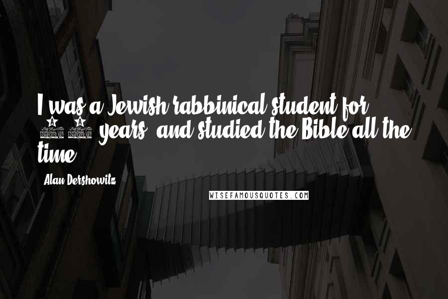 Alan Dershowitz Quotes: I was a Jewish rabbinical student for 12 years, and studied the Bible all the time.