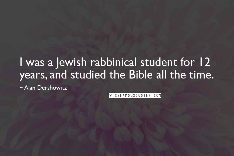 Alan Dershowitz Quotes: I was a Jewish rabbinical student for 12 years, and studied the Bible all the time.