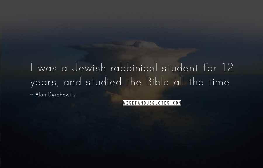 Alan Dershowitz Quotes: I was a Jewish rabbinical student for 12 years, and studied the Bible all the time.